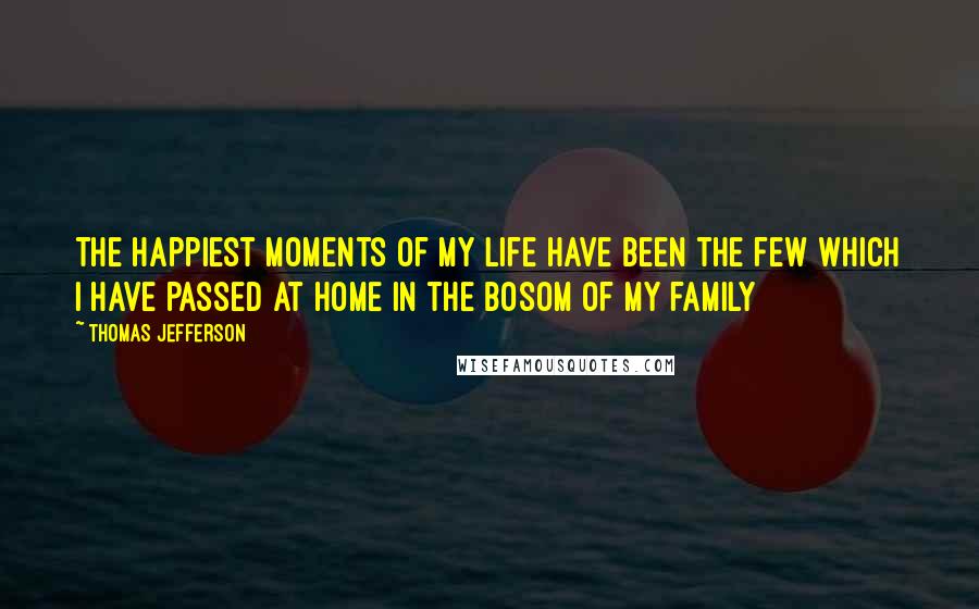 Thomas Jefferson Quotes: The happiest moments of my life have been the few which I have passed at home in the bosom of my family