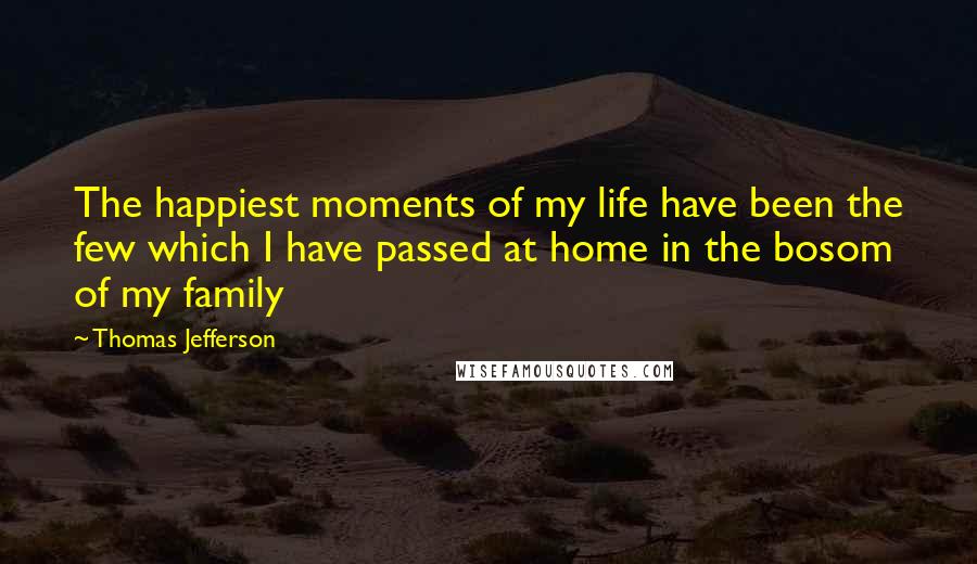 Thomas Jefferson Quotes: The happiest moments of my life have been the few which I have passed at home in the bosom of my family