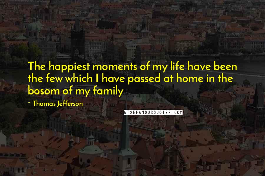 Thomas Jefferson Quotes: The happiest moments of my life have been the few which I have passed at home in the bosom of my family