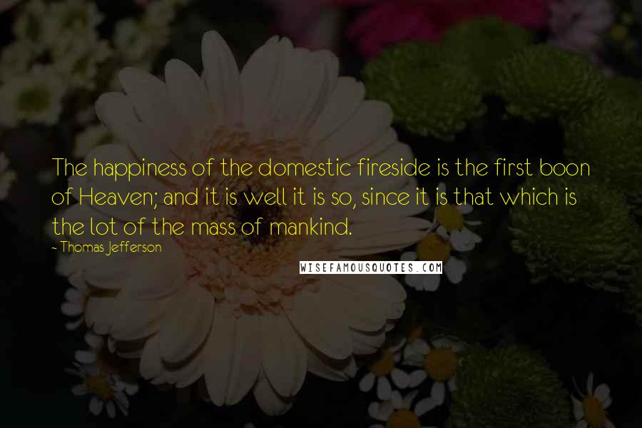 Thomas Jefferson Quotes: The happiness of the domestic fireside is the first boon of Heaven; and it is well it is so, since it is that which is the lot of the mass of mankind.