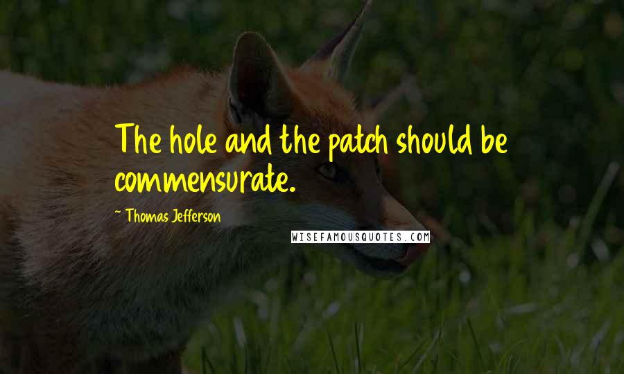 Thomas Jefferson Quotes: The hole and the patch should be commensurate.