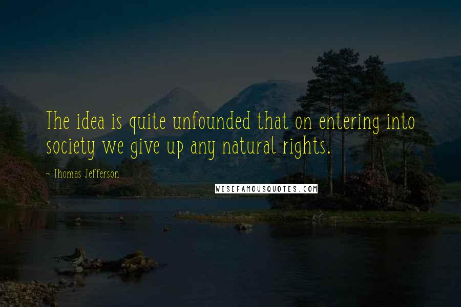 Thomas Jefferson Quotes: The idea is quite unfounded that on entering into society we give up any natural rights.