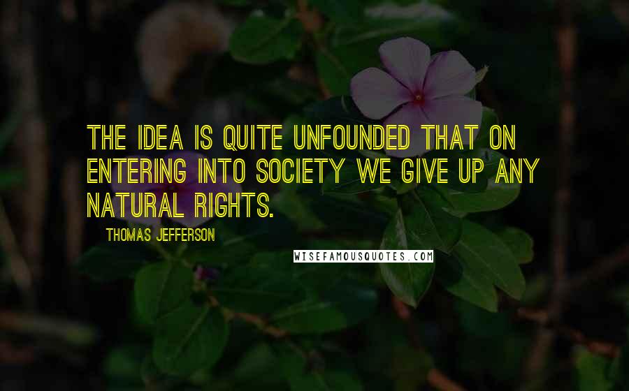 Thomas Jefferson Quotes: The idea is quite unfounded that on entering into society we give up any natural rights.