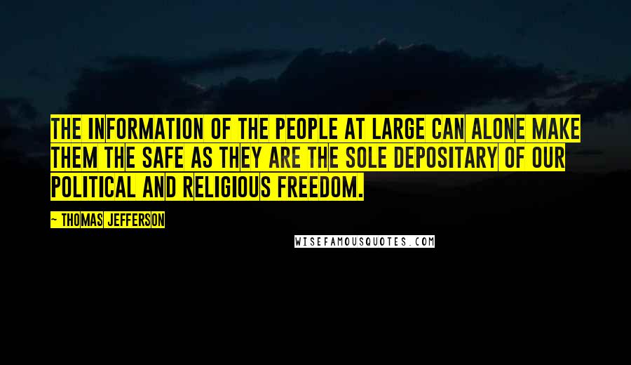 Thomas Jefferson Quotes: The information of the people at large can alone make them the safe as they are the sole depositary of our political and religious freedom.