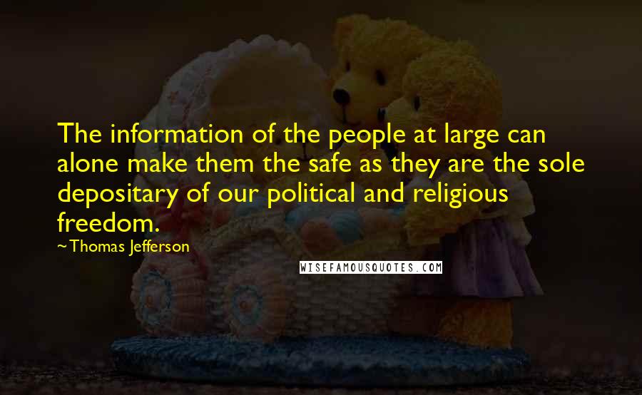 Thomas Jefferson Quotes: The information of the people at large can alone make them the safe as they are the sole depositary of our political and religious freedom.