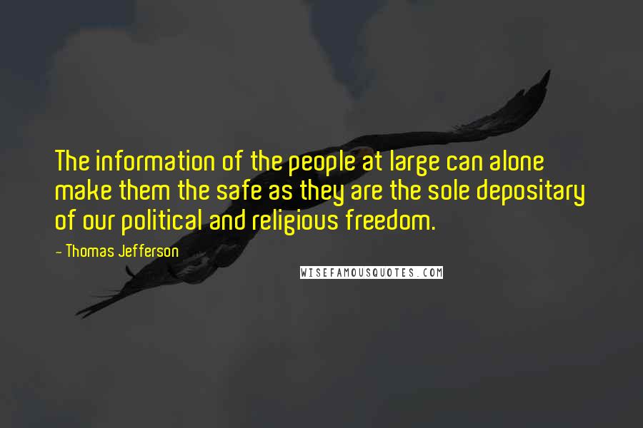 Thomas Jefferson Quotes: The information of the people at large can alone make them the safe as they are the sole depositary of our political and religious freedom.