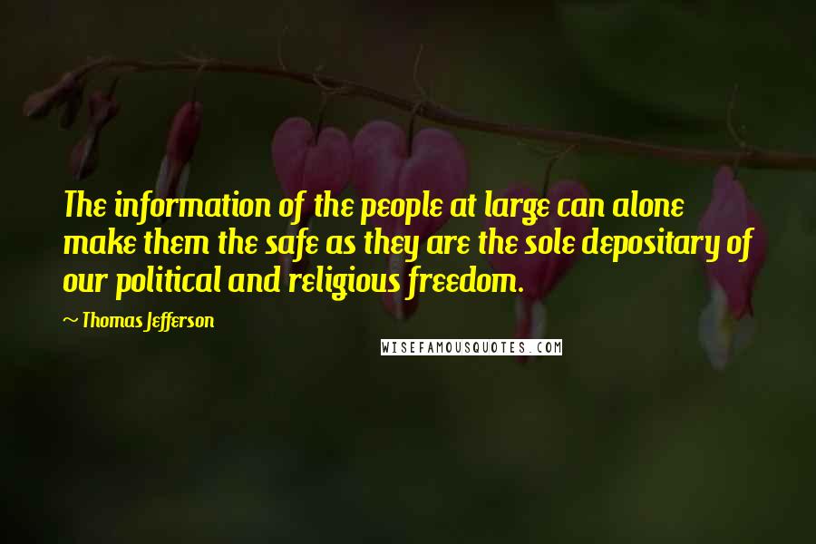 Thomas Jefferson Quotes: The information of the people at large can alone make them the safe as they are the sole depositary of our political and religious freedom.