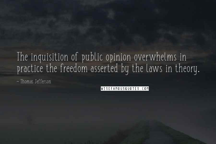 Thomas Jefferson Quotes: The inquisition of public opinion overwhelms in practice the freedom asserted by the laws in theory.