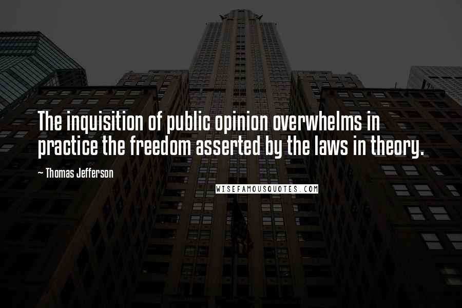 Thomas Jefferson Quotes: The inquisition of public opinion overwhelms in practice the freedom asserted by the laws in theory.