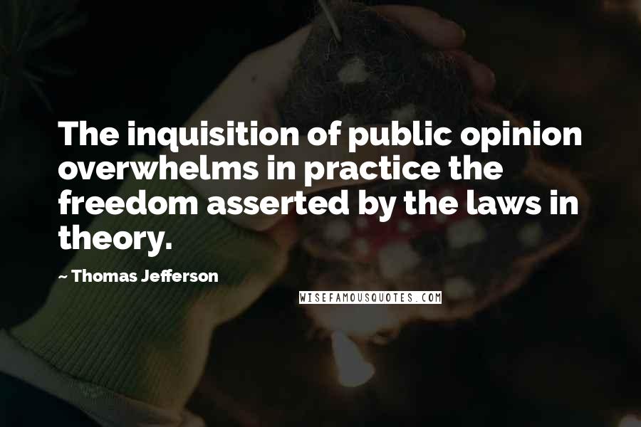 Thomas Jefferson Quotes: The inquisition of public opinion overwhelms in practice the freedom asserted by the laws in theory.