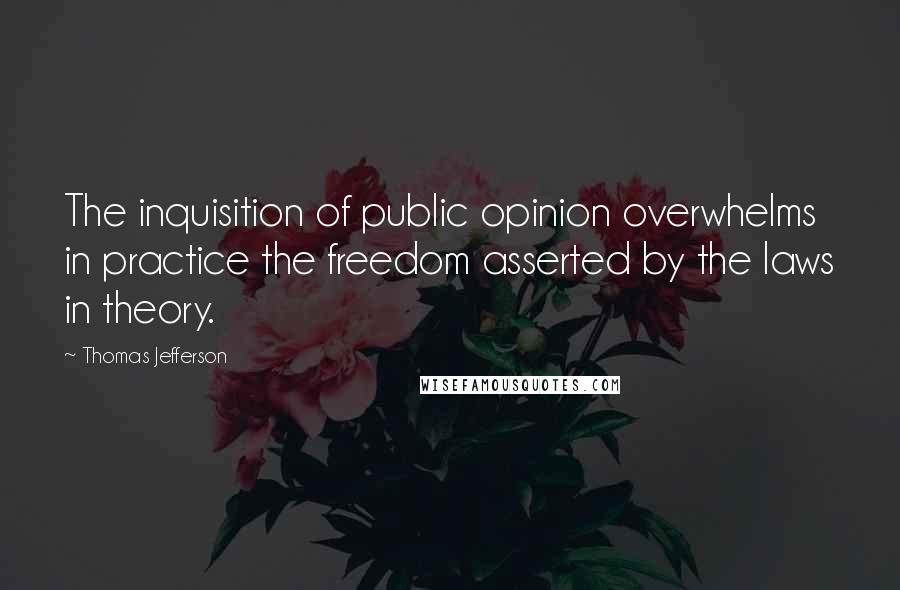 Thomas Jefferson Quotes: The inquisition of public opinion overwhelms in practice the freedom asserted by the laws in theory.