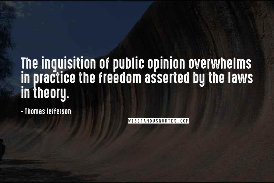Thomas Jefferson Quotes: The inquisition of public opinion overwhelms in practice the freedom asserted by the laws in theory.