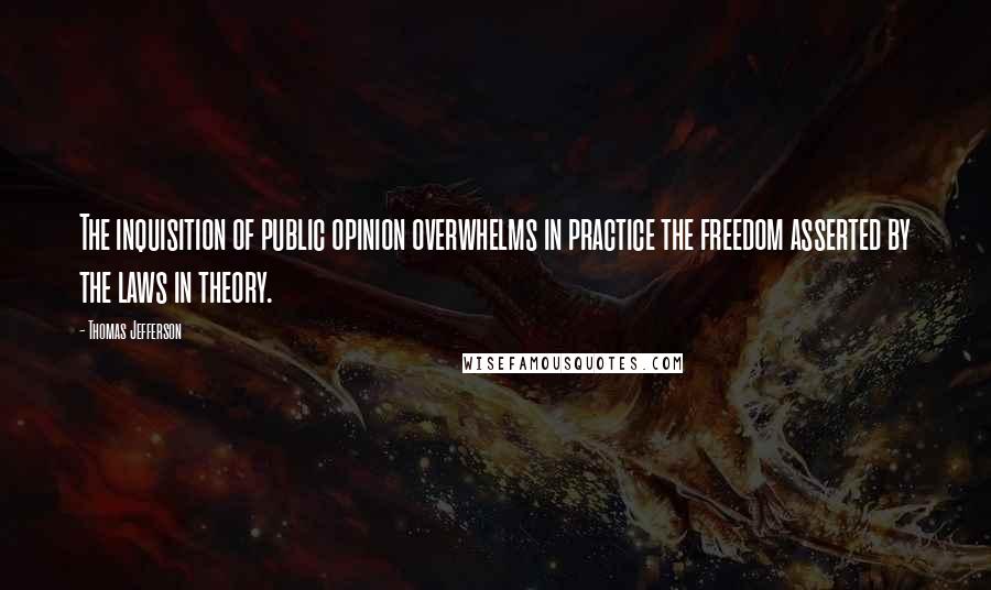 Thomas Jefferson Quotes: The inquisition of public opinion overwhelms in practice the freedom asserted by the laws in theory.