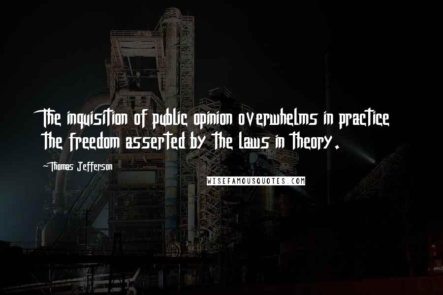 Thomas Jefferson Quotes: The inquisition of public opinion overwhelms in practice the freedom asserted by the laws in theory.