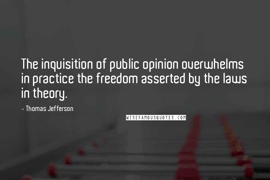 Thomas Jefferson Quotes: The inquisition of public opinion overwhelms in practice the freedom asserted by the laws in theory.