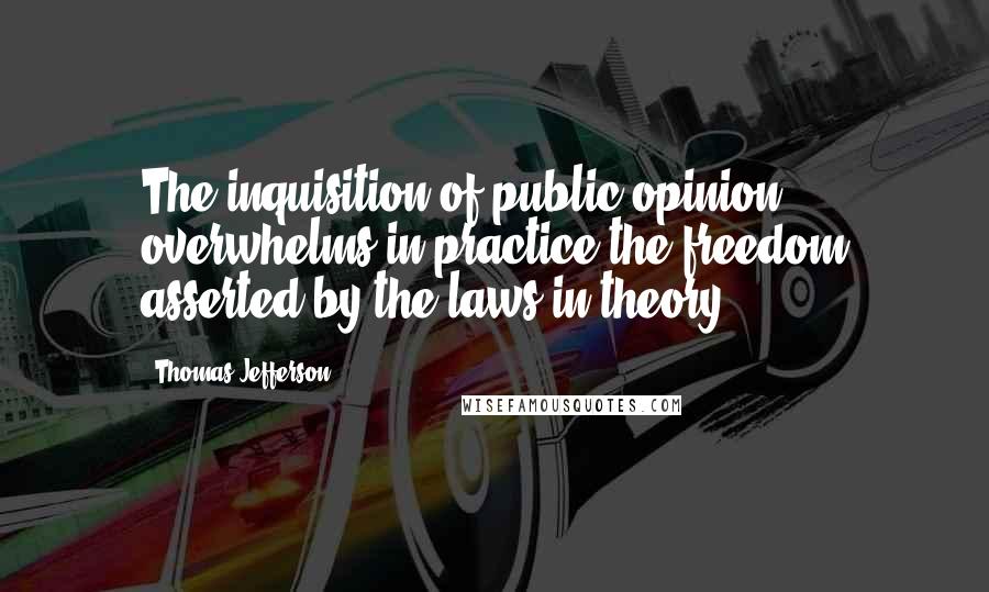 Thomas Jefferson Quotes: The inquisition of public opinion overwhelms in practice the freedom asserted by the laws in theory.