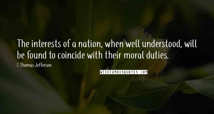 Thomas Jefferson Quotes: The interests of a nation, when well understood, will be found to coincide with their moral duties.