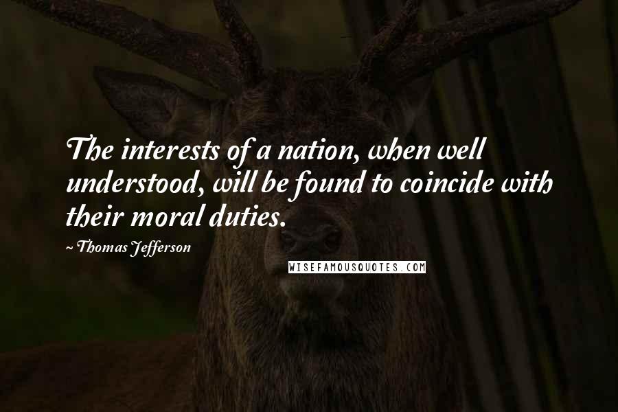 Thomas Jefferson Quotes: The interests of a nation, when well understood, will be found to coincide with their moral duties.