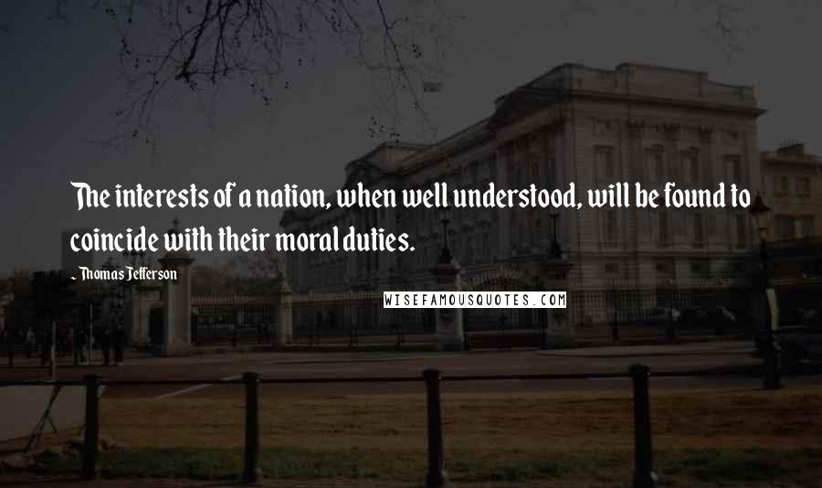 Thomas Jefferson Quotes: The interests of a nation, when well understood, will be found to coincide with their moral duties.