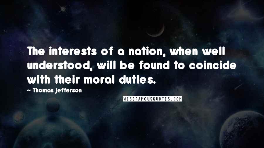 Thomas Jefferson Quotes: The interests of a nation, when well understood, will be found to coincide with their moral duties.