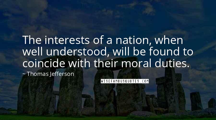 Thomas Jefferson Quotes: The interests of a nation, when well understood, will be found to coincide with their moral duties.