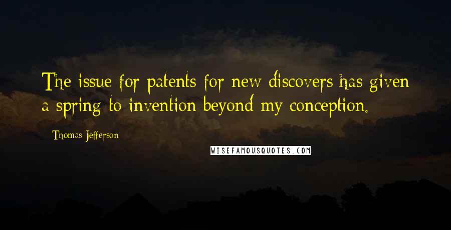 Thomas Jefferson Quotes: The issue for patents for new discovers has given a spring to invention beyond my conception.