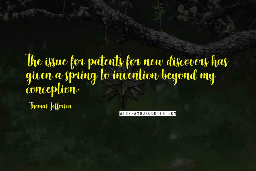Thomas Jefferson Quotes: The issue for patents for new discovers has given a spring to invention beyond my conception.
