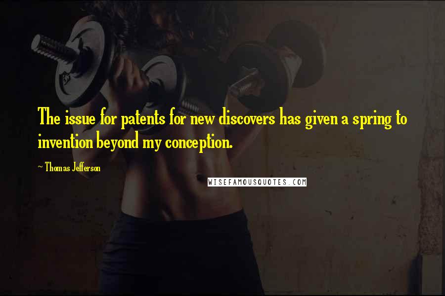 Thomas Jefferson Quotes: The issue for patents for new discovers has given a spring to invention beyond my conception.