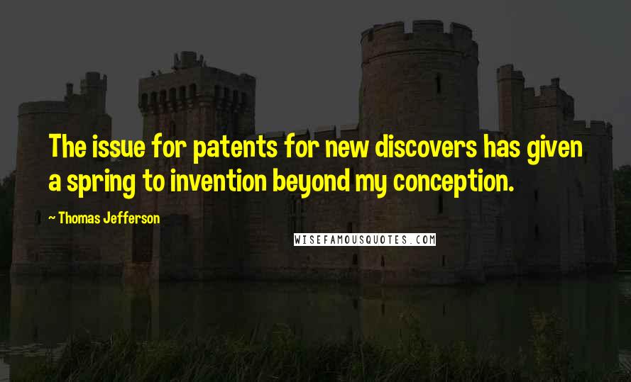 Thomas Jefferson Quotes: The issue for patents for new discovers has given a spring to invention beyond my conception.