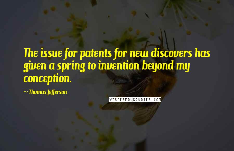 Thomas Jefferson Quotes: The issue for patents for new discovers has given a spring to invention beyond my conception.
