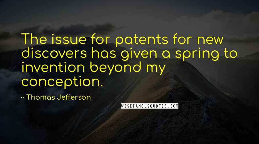 Thomas Jefferson Quotes: The issue for patents for new discovers has given a spring to invention beyond my conception.