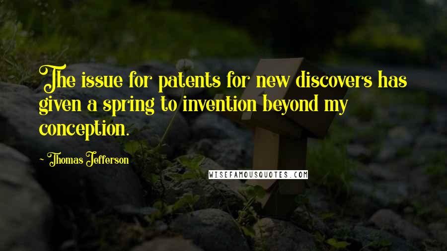 Thomas Jefferson Quotes: The issue for patents for new discovers has given a spring to invention beyond my conception.