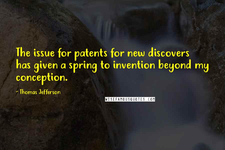 Thomas Jefferson Quotes: The issue for patents for new discovers has given a spring to invention beyond my conception.