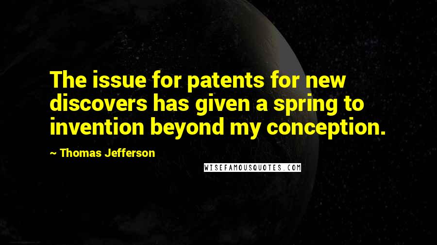 Thomas Jefferson Quotes: The issue for patents for new discovers has given a spring to invention beyond my conception.