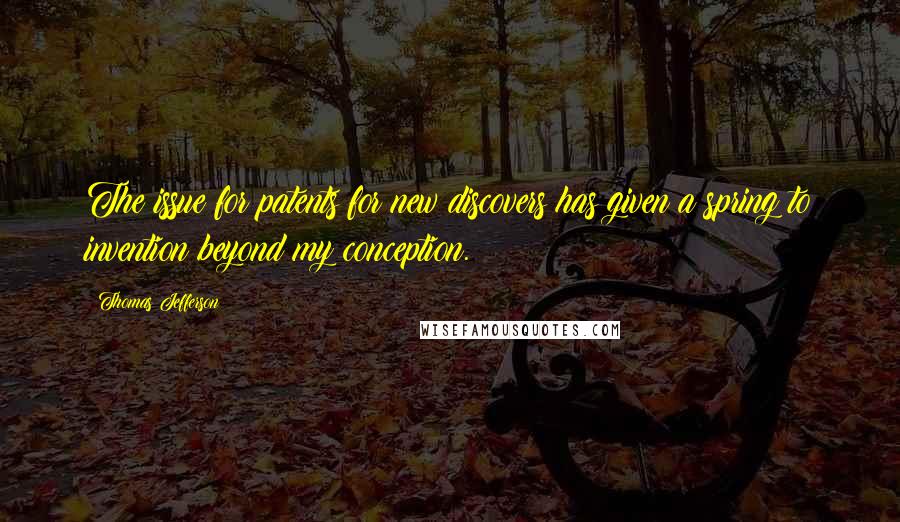 Thomas Jefferson Quotes: The issue for patents for new discovers has given a spring to invention beyond my conception.