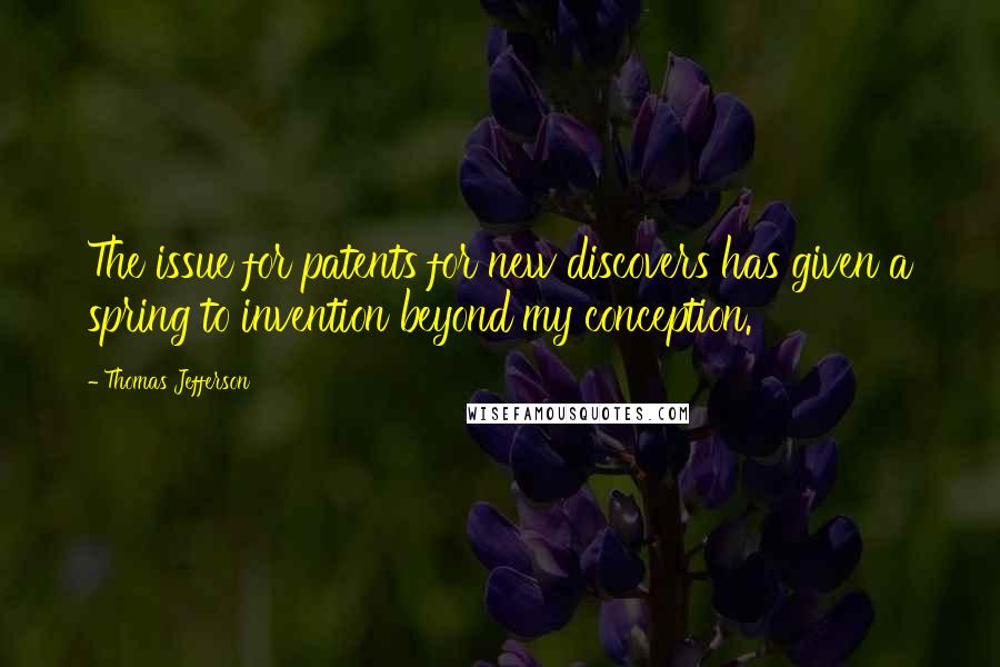 Thomas Jefferson Quotes: The issue for patents for new discovers has given a spring to invention beyond my conception.