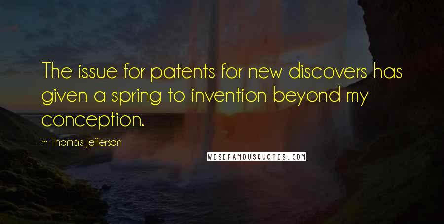 Thomas Jefferson Quotes: The issue for patents for new discovers has given a spring to invention beyond my conception.