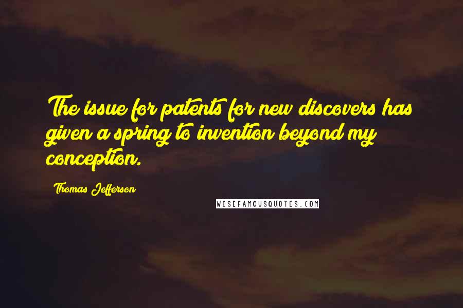 Thomas Jefferson Quotes: The issue for patents for new discovers has given a spring to invention beyond my conception.