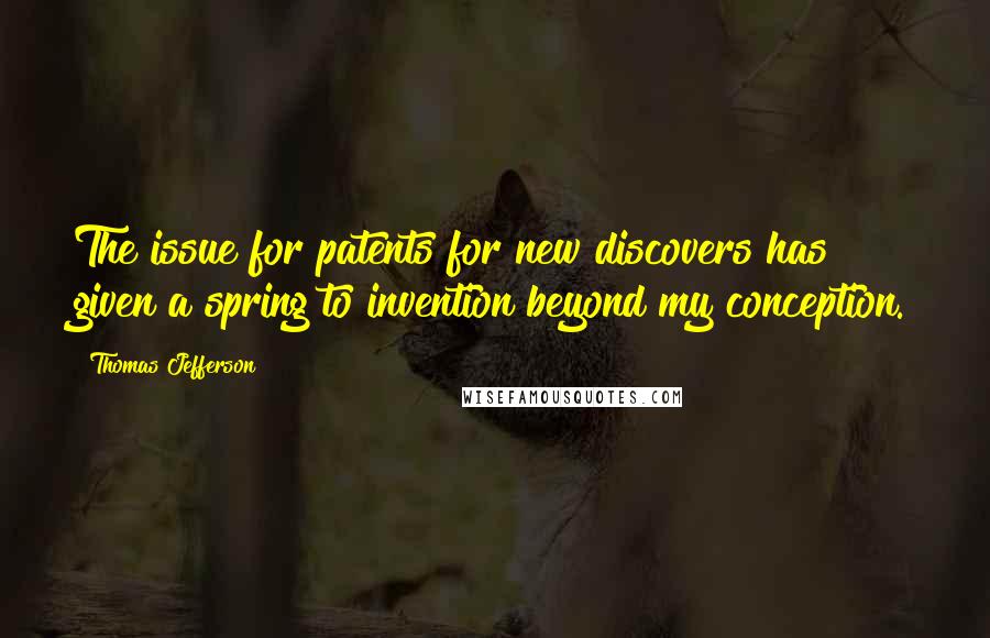 Thomas Jefferson Quotes: The issue for patents for new discovers has given a spring to invention beyond my conception.