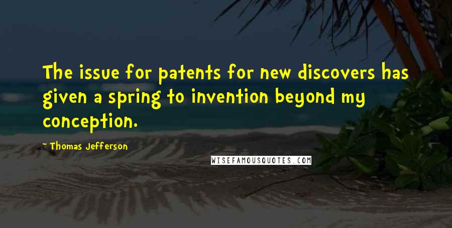 Thomas Jefferson Quotes: The issue for patents for new discovers has given a spring to invention beyond my conception.