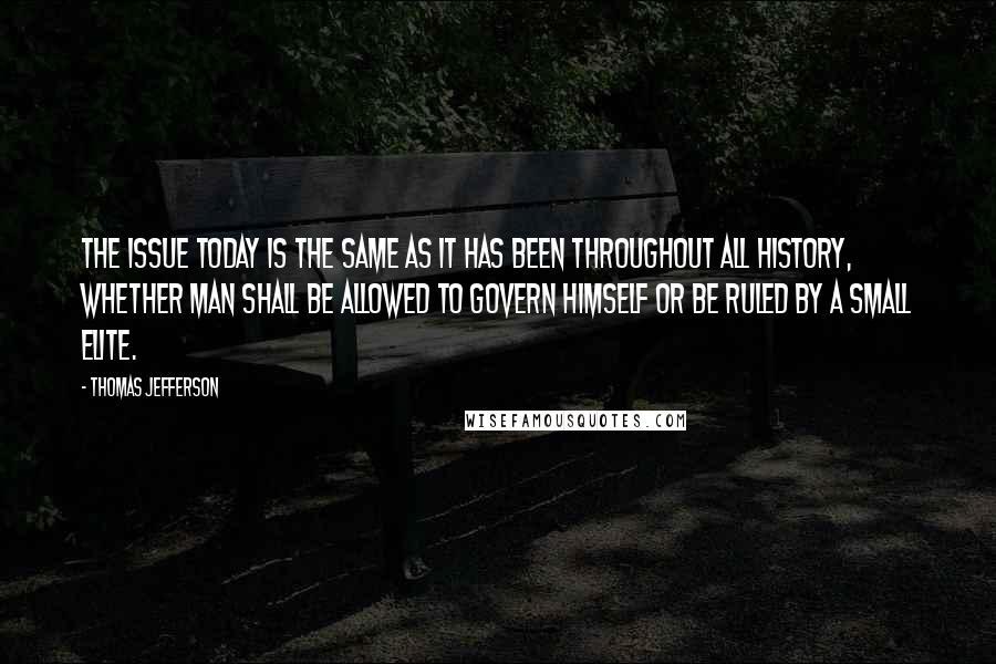Thomas Jefferson Quotes: The issue today is the same as it has been throughout all history, whether man shall be allowed to govern himself or be ruled by a small elite.