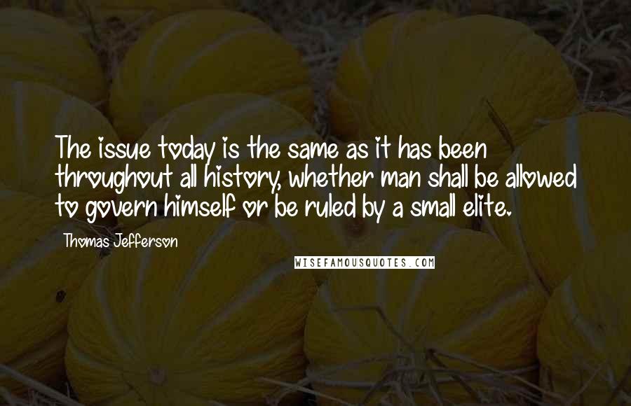 Thomas Jefferson Quotes: The issue today is the same as it has been throughout all history, whether man shall be allowed to govern himself or be ruled by a small elite.