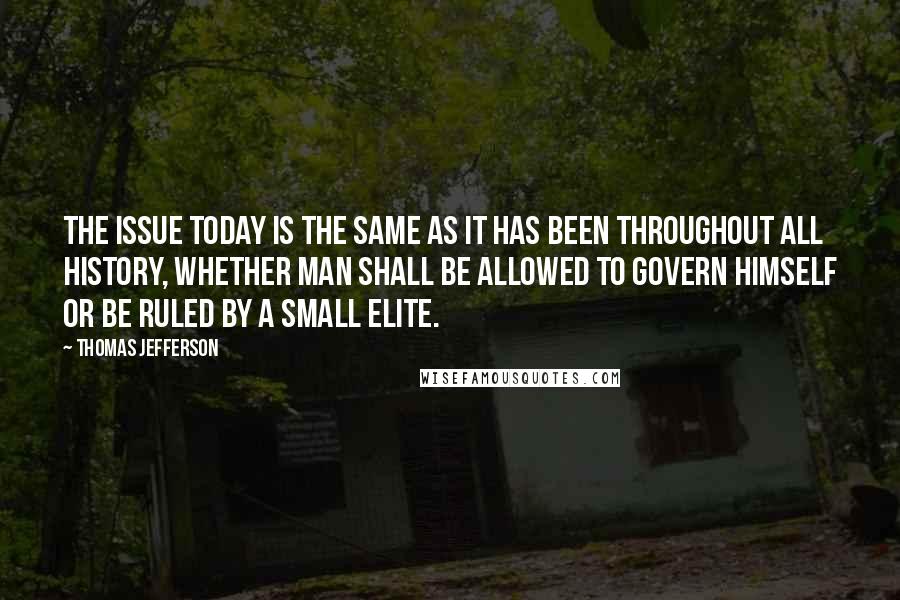 Thomas Jefferson Quotes: The issue today is the same as it has been throughout all history, whether man shall be allowed to govern himself or be ruled by a small elite.