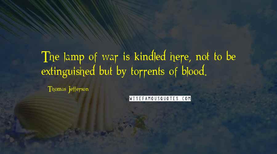 Thomas Jefferson Quotes: The lamp of war is kindled here, not to be extinguished but by torrents of blood.