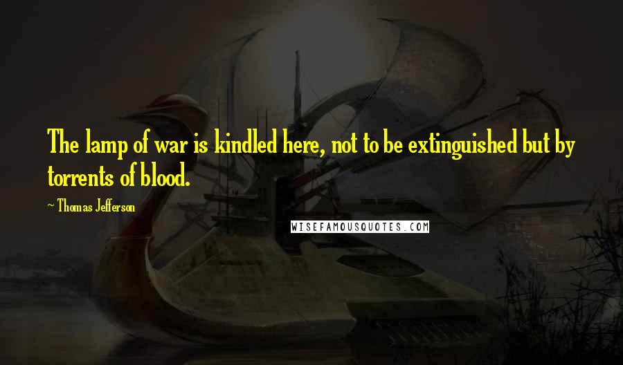 Thomas Jefferson Quotes: The lamp of war is kindled here, not to be extinguished but by torrents of blood.