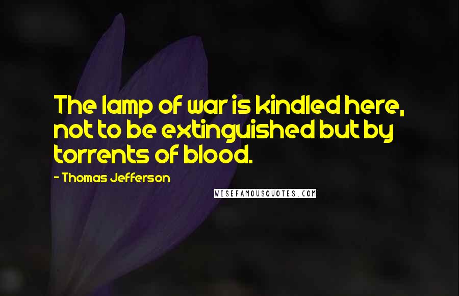 Thomas Jefferson Quotes: The lamp of war is kindled here, not to be extinguished but by torrents of blood.