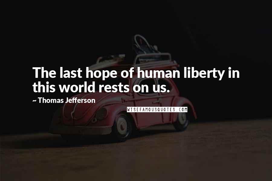 Thomas Jefferson Quotes: The last hope of human liberty in this world rests on us.