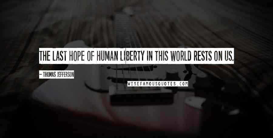 Thomas Jefferson Quotes: The last hope of human liberty in this world rests on us.