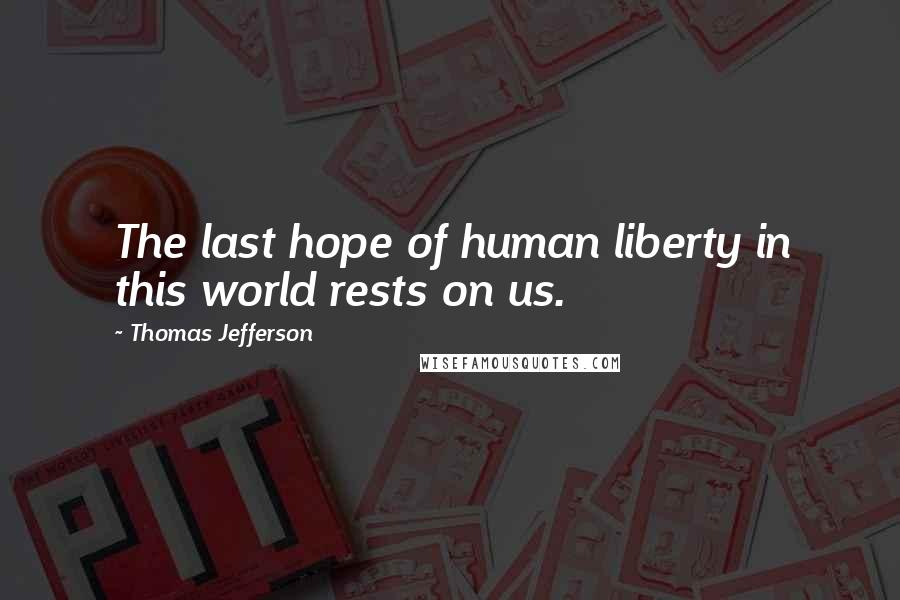 Thomas Jefferson Quotes: The last hope of human liberty in this world rests on us.