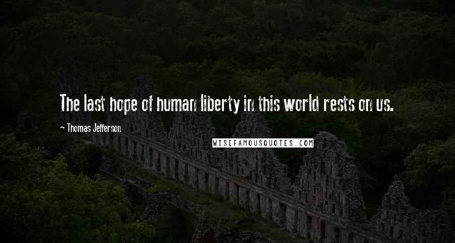 Thomas Jefferson Quotes: The last hope of human liberty in this world rests on us.